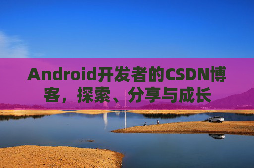 Android开发者的CSDN博客，探索、分享与成长